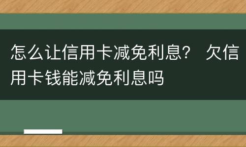 怎么让信用卡减免利息？ 欠信用卡钱能减免利息吗