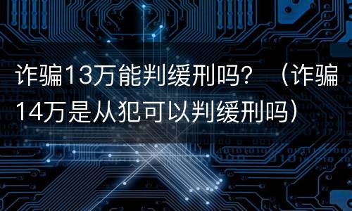 诈骗13万能判缓刑吗？（诈骗14万是从犯可以判缓刑吗）