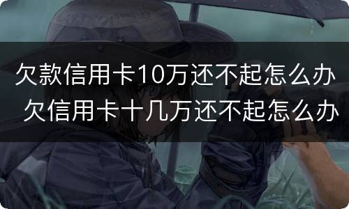 欠款信用卡10万还不起怎么办 欠信用卡十几万还不起怎么办