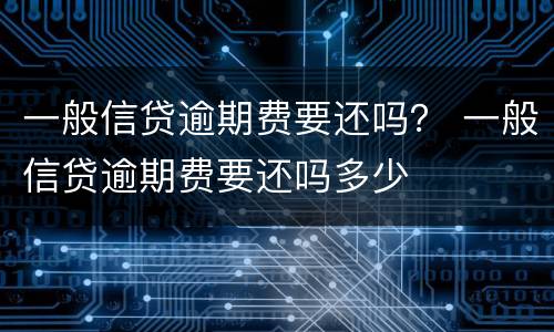 一般信贷逾期费要还吗？ 一般信贷逾期费要还吗多少