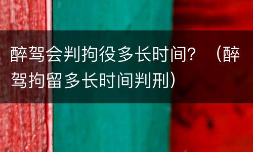 醉驾会判拘役多长时间？（醉驾拘留多长时间判刑）