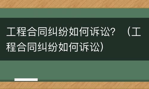 工程合同纠纷如何诉讼？（工程合同纠纷如何诉讼）