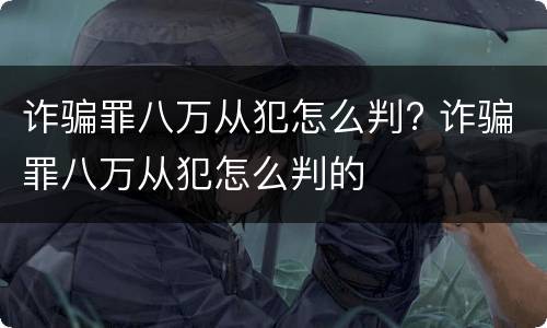 诈骗罪八万从犯怎么判? 诈骗罪八万从犯怎么判的