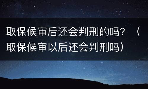 取保候审后还会判刑的吗？（取保候审以后还会判刑吗）