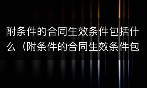 附条件的合同生效条件包括什么（附条件的合同生效条件包括什么）