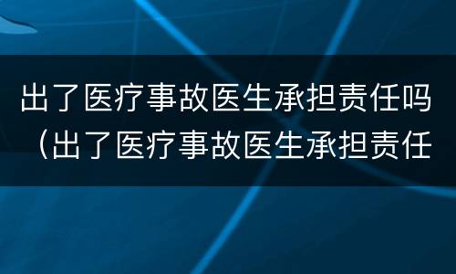 出了医疗事故医生承担责任吗（出了医疗事故医生承担责任吗多少钱）