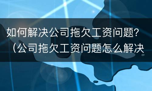 如何解决公司拖欠工资问题？（公司拖欠工资问题怎么解决）