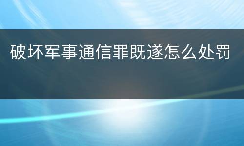 破坏军事通信罪既遂怎么处罚