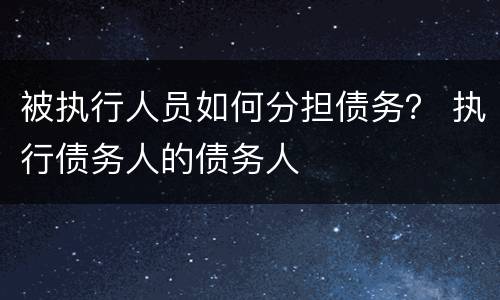 被执行人员如何分担债务？ 执行债务人的债务人