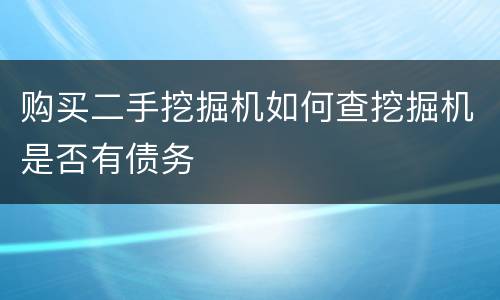 购买二手挖掘机如何查挖掘机是否有债务
