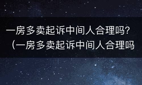 一房多卖起诉中间人合理吗？（一房多卖起诉中间人合理吗法院）