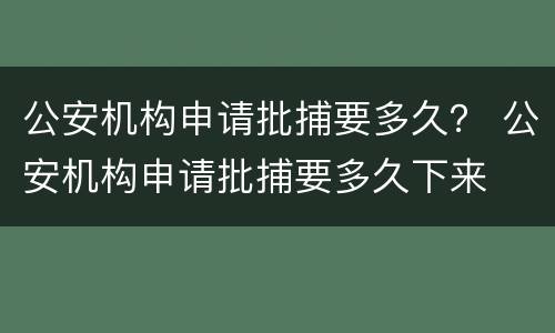 公安机构申请批捕要多久？ 公安机构申请批捕要多久下来