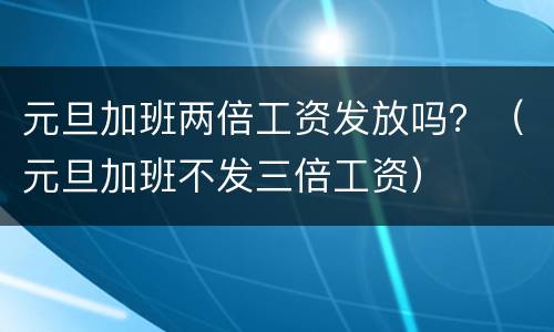 元旦加班两倍工资发放吗？（元旦加班不发三倍工资）