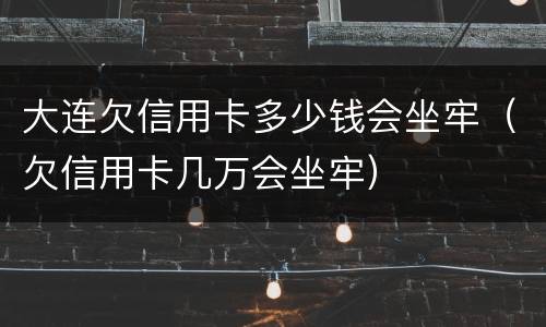 大连欠信用卡多少钱会坐牢（欠信用卡几万会坐牢）