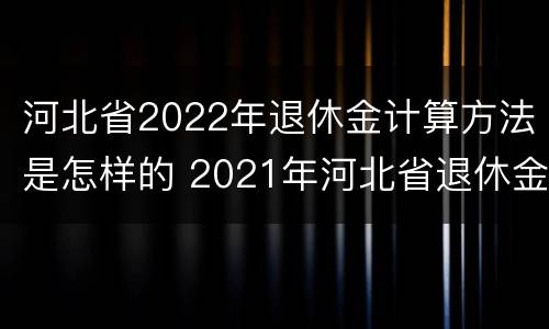 河北省2022年退休金计算方法是怎样的 2021年河北省退休金计算方法