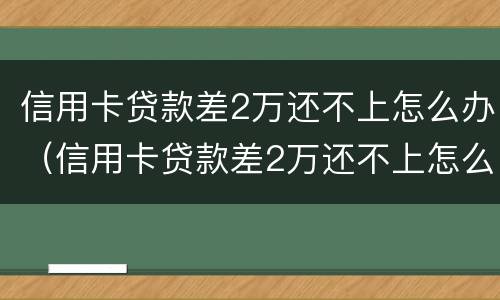 信用卡贷款差2万还不上怎么办（信用卡贷款差2万还不上怎么办呢）