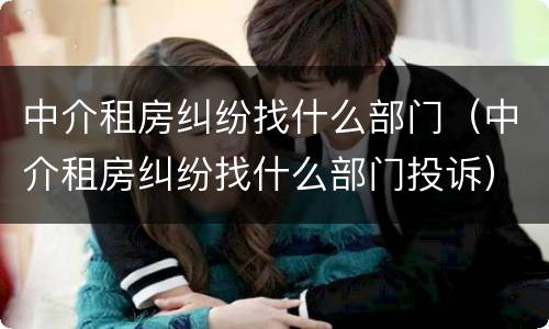 中介租房纠纷找什么部门（中介租房纠纷找什么部门投诉）