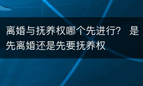 离婚与抚养权哪个先进行？ 是先离婚还是先要抚养权