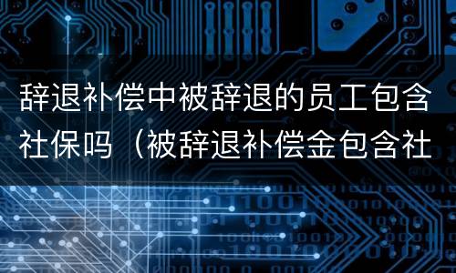 辞退补偿中被辞退的员工包含社保吗（被辞退补偿金包含社保吗）