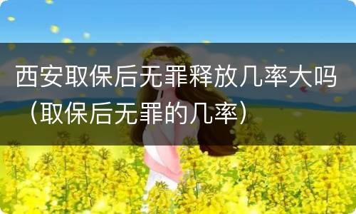 西安取保后无罪释放几率大吗（取保后无罪的几率）