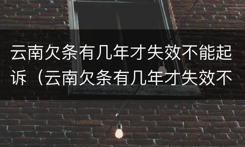 云南欠条有几年才失效不能起诉（云南欠条有几年才失效不能起诉了）