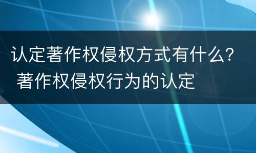 认定著作权侵权方式有什么？ 著作权侵权行为的认定