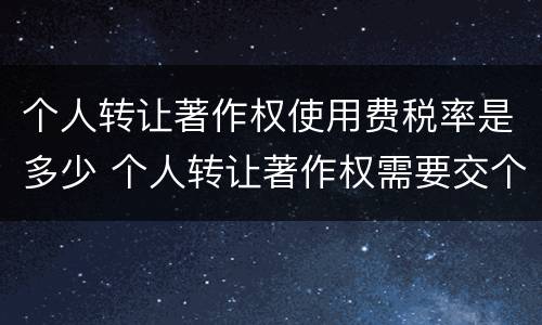 个人转让著作权使用费税率是多少 个人转让著作权需要交个人所得税吗