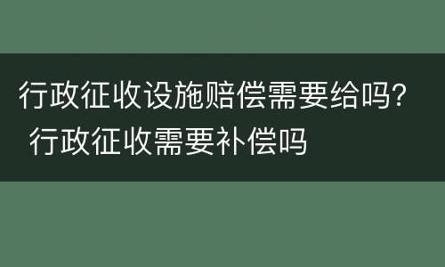 行政征收设施赔偿需要给吗？ 行政征收需要补偿吗