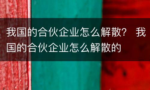 我国的合伙企业怎么解散？ 我国的合伙企业怎么解散的