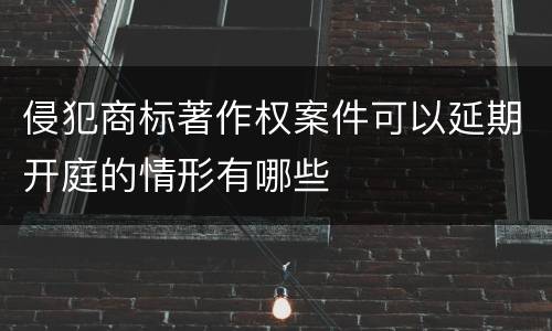 侵犯商标著作权案件可以延期开庭的情形有哪些