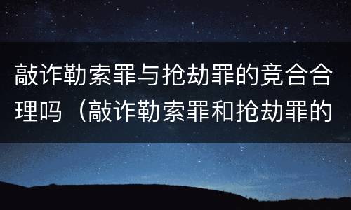 敲诈勒索罪与抢劫罪的竞合合理吗（敲诈勒索罪和抢劫罪的区别）