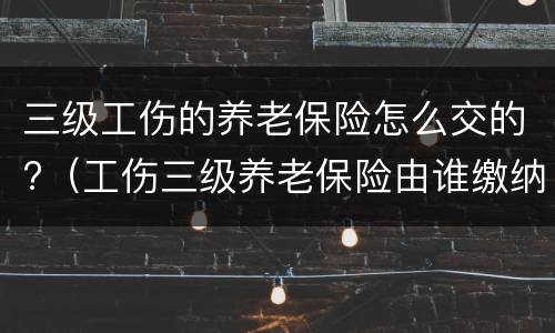 三级工伤的养老保险怎么交的?（工伤三级养老保险由谁缴纳）
