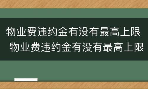 物业费违约金有没有最高上限 物业费违约金有没有最高上限呢