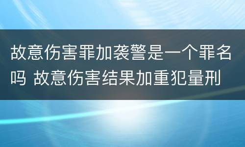 故意伤害罪加袭警是一个罪名吗 故意伤害结果加重犯量刑