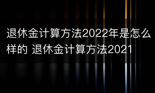 退休金计算方法2022年是怎么样的 退休金计算方法2021