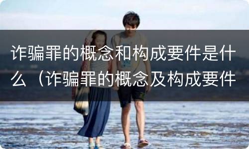 诈骗罪的概念和构成要件是什么（诈骗罪的概念及构成要件）