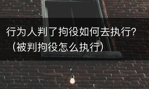 行为人判了拘役如何去执行？（被判拘役怎么执行）