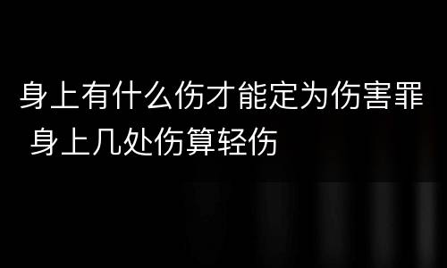 身上有什么伤才能定为伤害罪 身上几处伤算轻伤
