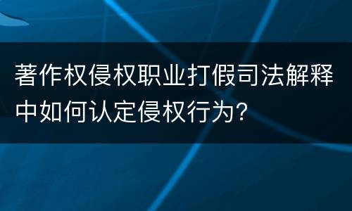 著作权侵权职业打假司法解释中如何认定侵权行为？