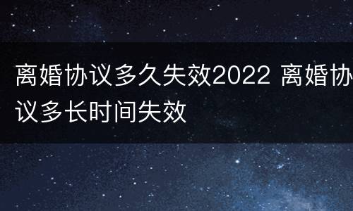 离婚协议多久失效2022 离婚协议多长时间失效