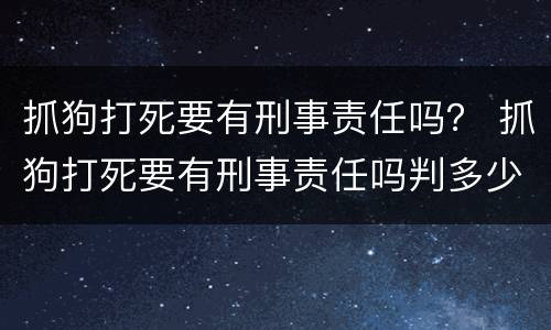 抓狗打死要有刑事责任吗？ 抓狗打死要有刑事责任吗判多少年