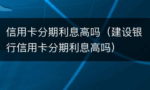信用卡分期利息高吗（建设银行信用卡分期利息高吗）