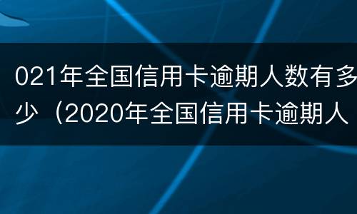 021年全国信用卡逾期人数有多少（2020年全国信用卡逾期人数）