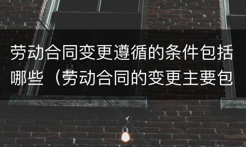 劳动合同变更遵循的条件包括哪些（劳动合同的变更主要包括）