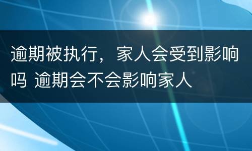 逾期被执行，家人会受到影响吗 逾期会不会影响家人