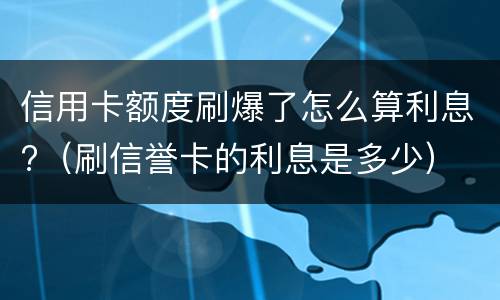 信用卡额度刷爆了怎么算利息?（刷信誉卡的利息是多少）