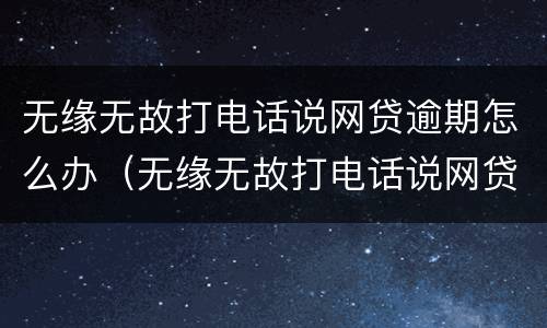 无缘无故打电话说网贷逾期怎么办（无缘无故打电话说网贷逾期怎么办呢）
