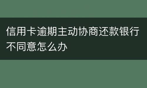 信用卡逾期主动协商还款银行不同意怎么办