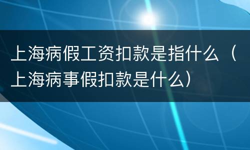 上海病假工资扣款是指什么（上海病事假扣款是什么）