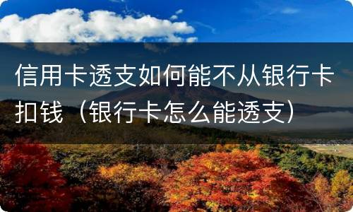 信用卡透支如何能不从银行卡扣钱（银行卡怎么能透支）